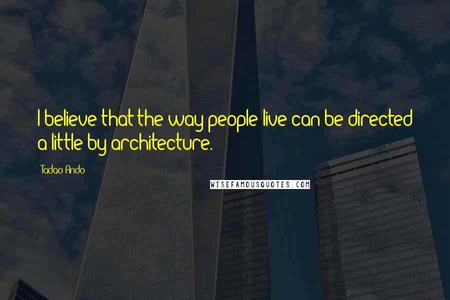 Tadao Ando Quotes: I believe that the way people live can be directed a little by architecture.