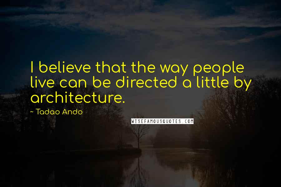 Tadao Ando Quotes: I believe that the way people live can be directed a little by architecture.