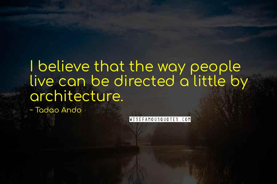 Tadao Ando Quotes: I believe that the way people live can be directed a little by architecture.