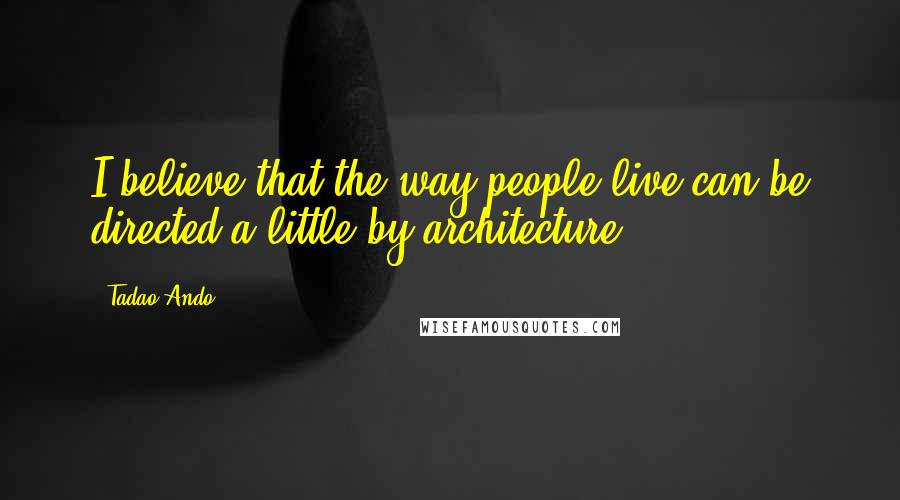 Tadao Ando Quotes: I believe that the way people live can be directed a little by architecture.