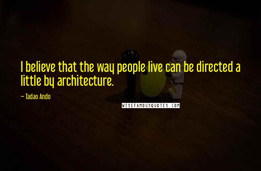 Tadao Ando Quotes: I believe that the way people live can be directed a little by architecture.
