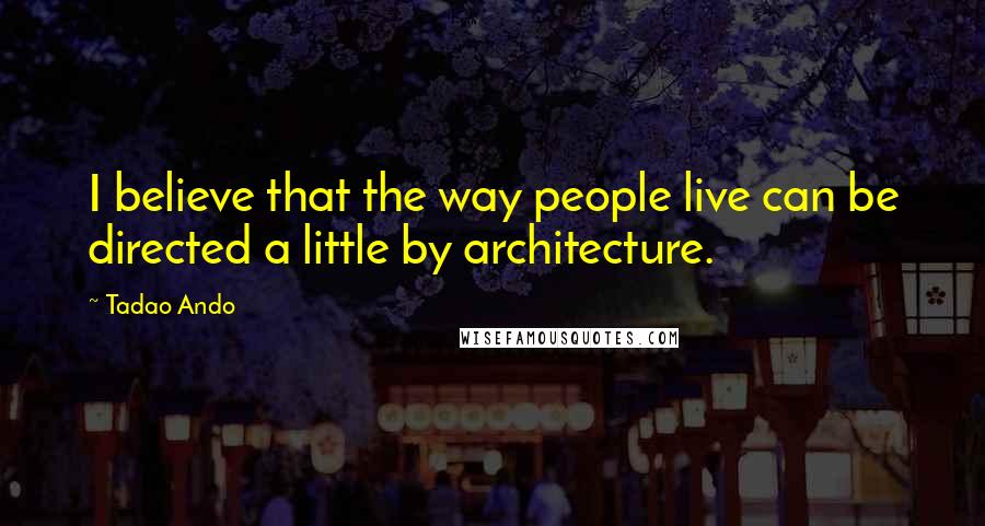 Tadao Ando Quotes: I believe that the way people live can be directed a little by architecture.