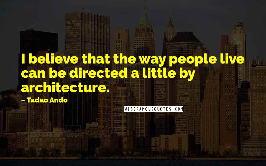 Tadao Ando Quotes: I believe that the way people live can be directed a little by architecture.