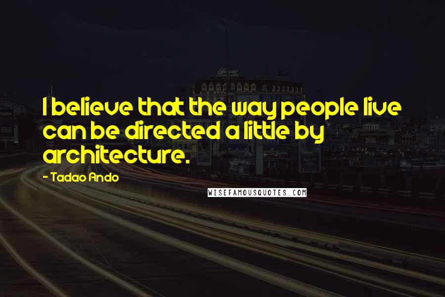 Tadao Ando Quotes: I believe that the way people live can be directed a little by architecture.