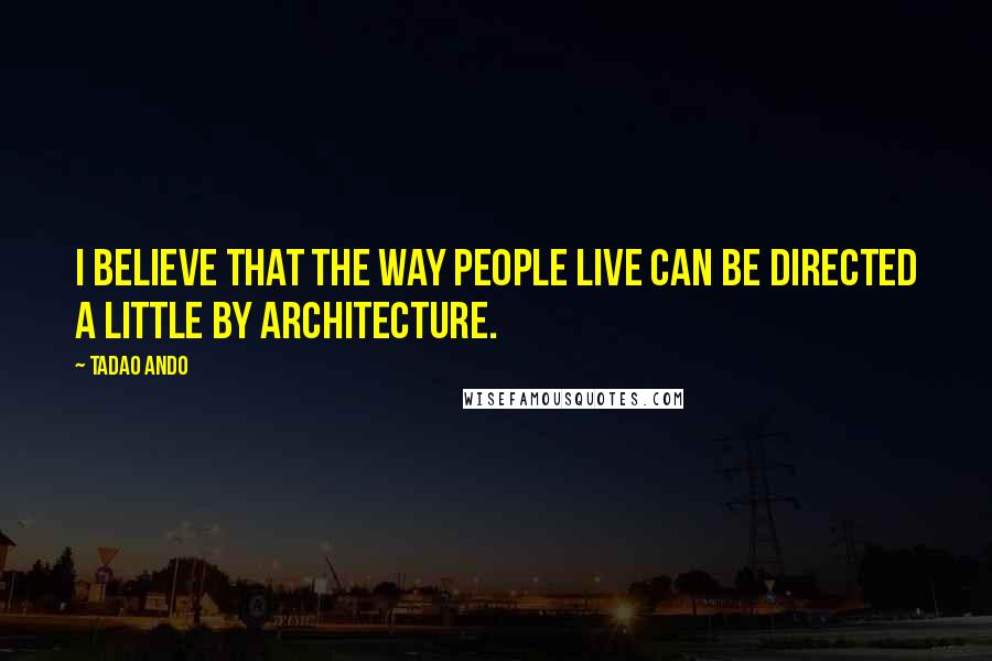 Tadao Ando Quotes: I believe that the way people live can be directed a little by architecture.