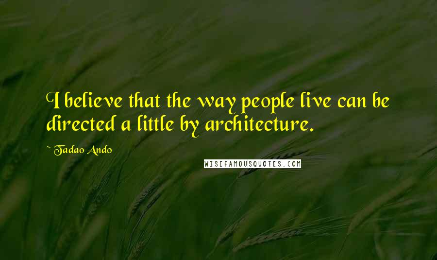 Tadao Ando Quotes: I believe that the way people live can be directed a little by architecture.