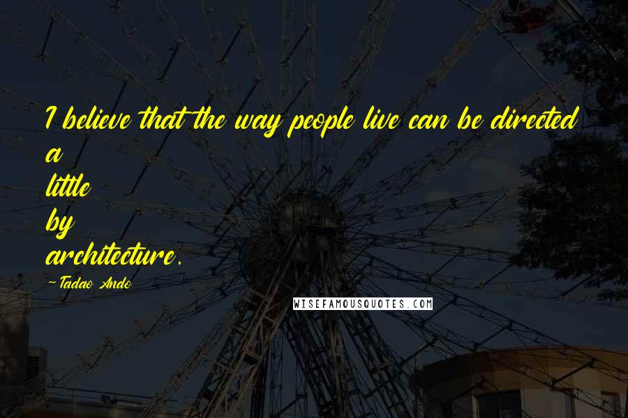 Tadao Ando Quotes: I believe that the way people live can be directed a little by architecture.