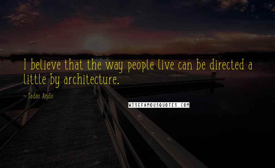 Tadao Ando Quotes: I believe that the way people live can be directed a little by architecture.