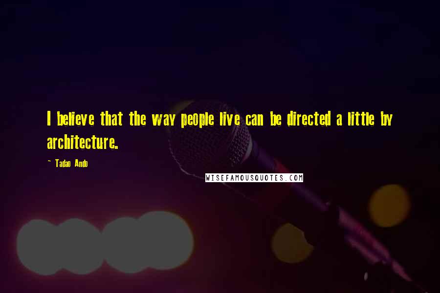 Tadao Ando Quotes: I believe that the way people live can be directed a little by architecture.