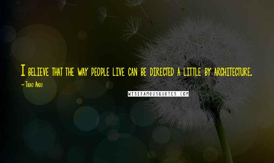 Tadao Ando Quotes: I believe that the way people live can be directed a little by architecture.