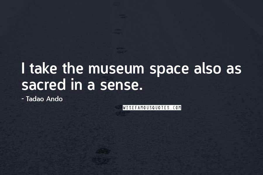 Tadao Ando Quotes: I take the museum space also as sacred in a sense.