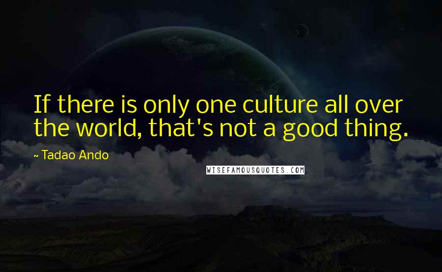 Tadao Ando Quotes: If there is only one culture all over the world, that's not a good thing.