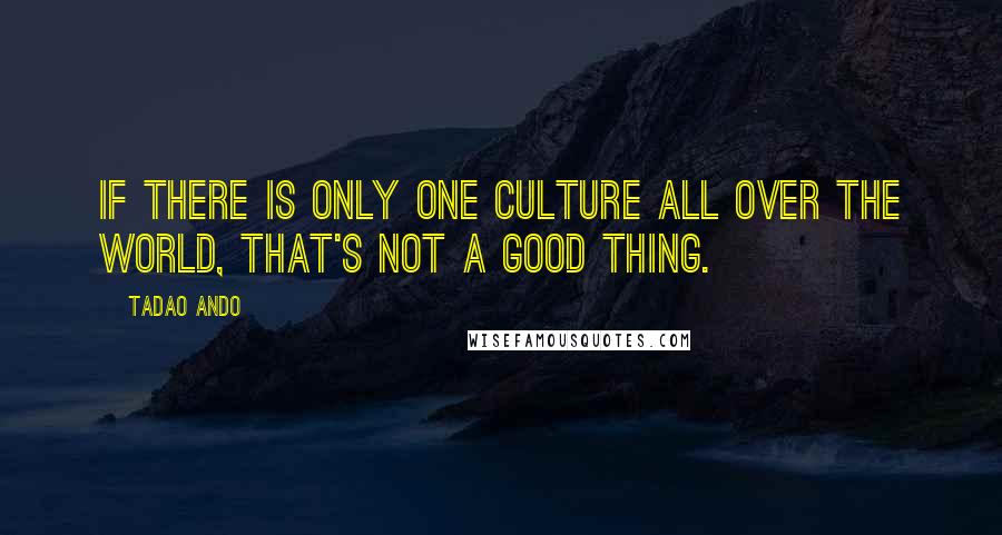 Tadao Ando Quotes: If there is only one culture all over the world, that's not a good thing.