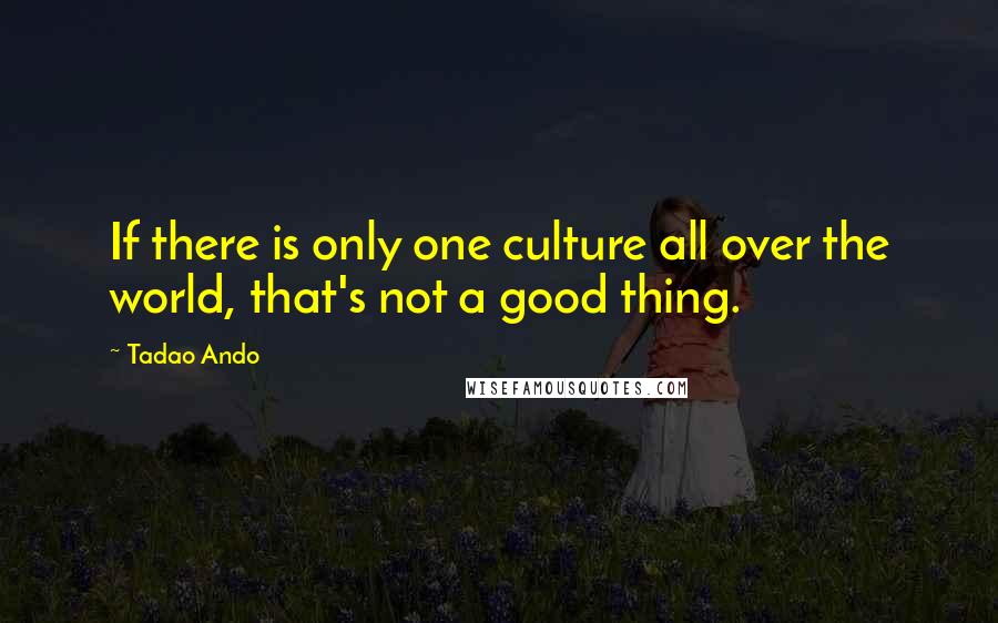 Tadao Ando Quotes: If there is only one culture all over the world, that's not a good thing.