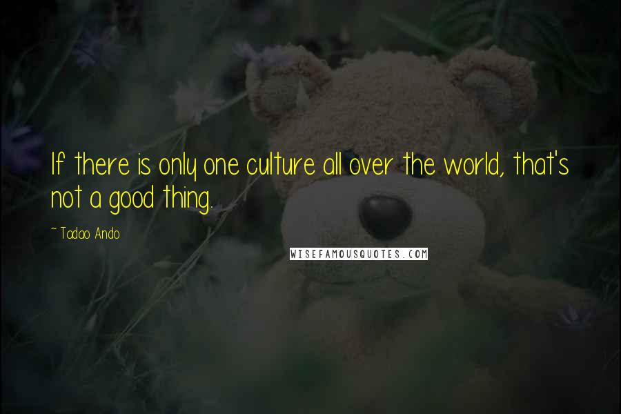 Tadao Ando Quotes: If there is only one culture all over the world, that's not a good thing.