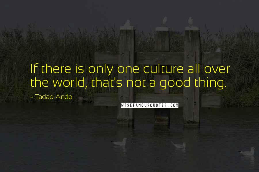 Tadao Ando Quotes: If there is only one culture all over the world, that's not a good thing.