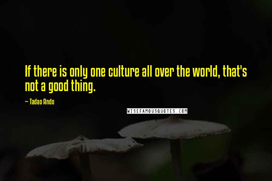 Tadao Ando Quotes: If there is only one culture all over the world, that's not a good thing.