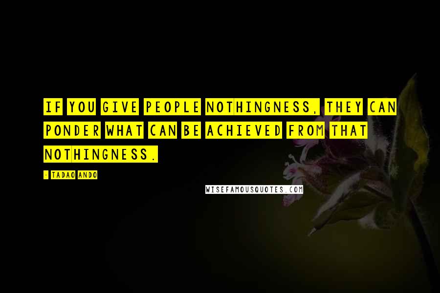 Tadao Ando Quotes: If you give people nothingness, they can ponder what can be achieved from that nothingness.