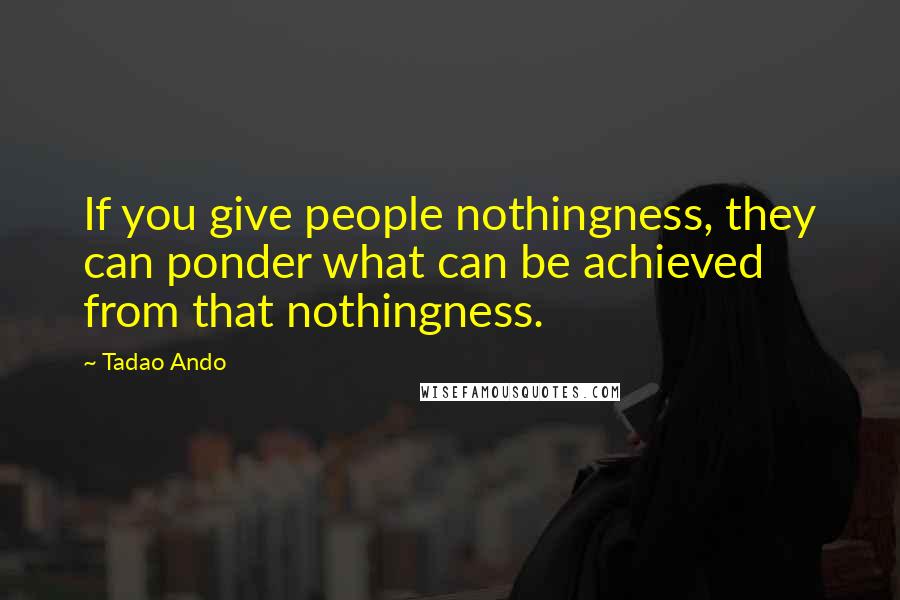 Tadao Ando Quotes: If you give people nothingness, they can ponder what can be achieved from that nothingness.