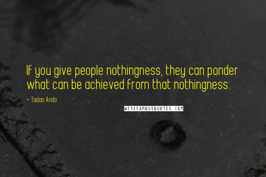 Tadao Ando Quotes: If you give people nothingness, they can ponder what can be achieved from that nothingness.