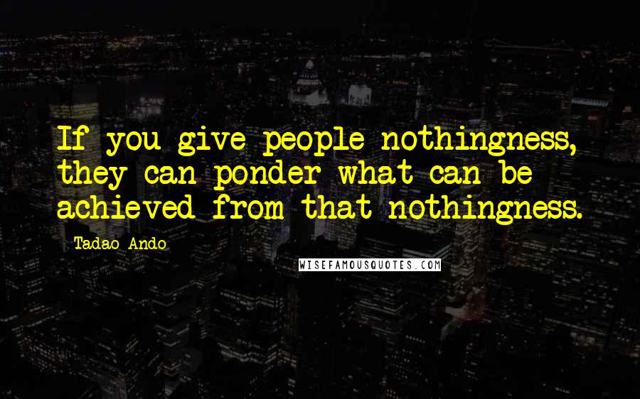 Tadao Ando Quotes: If you give people nothingness, they can ponder what can be achieved from that nothingness.