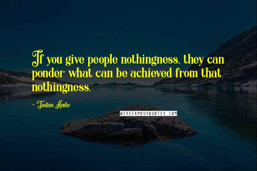 Tadao Ando Quotes: If you give people nothingness, they can ponder what can be achieved from that nothingness.