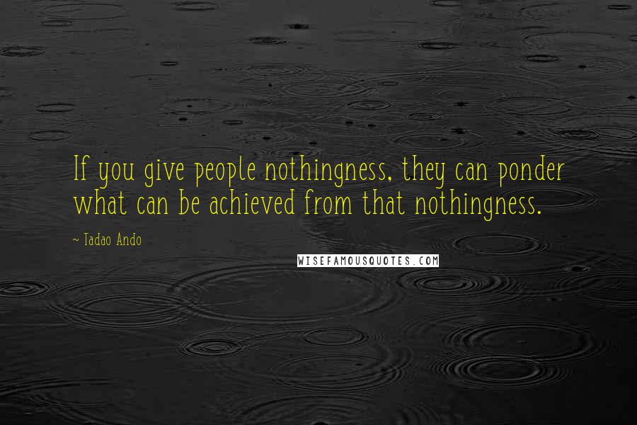 Tadao Ando Quotes: If you give people nothingness, they can ponder what can be achieved from that nothingness.