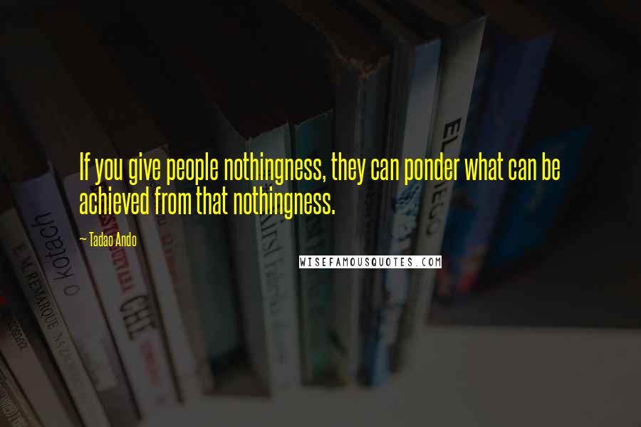 Tadao Ando Quotes: If you give people nothingness, they can ponder what can be achieved from that nothingness.