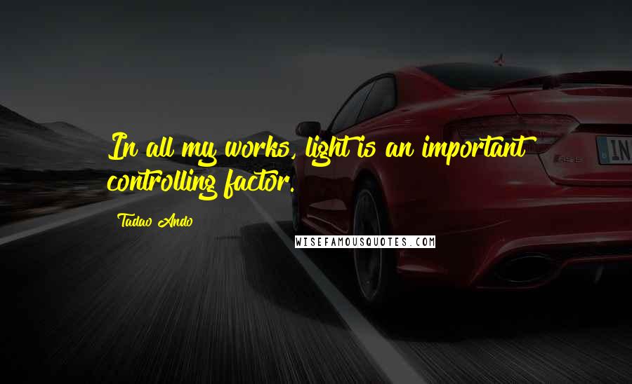 Tadao Ando Quotes: In all my works, light is an important controlling factor.