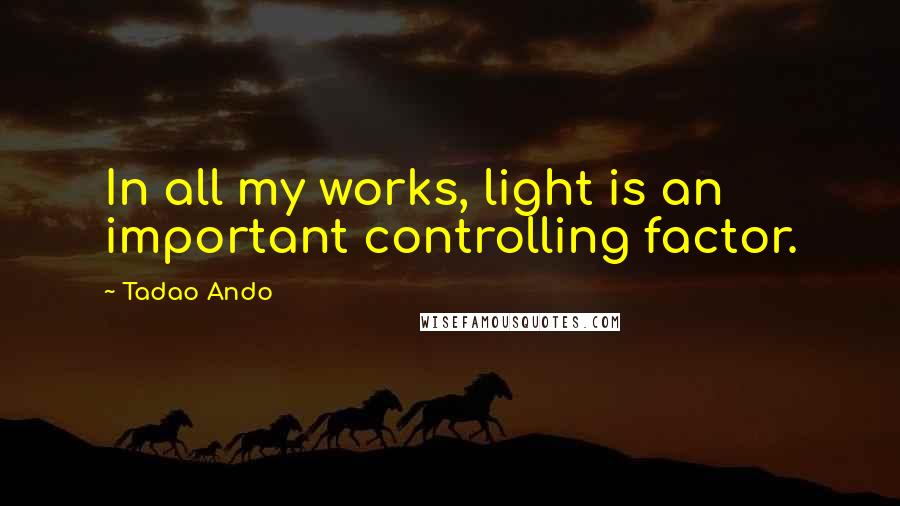 Tadao Ando Quotes: In all my works, light is an important controlling factor.