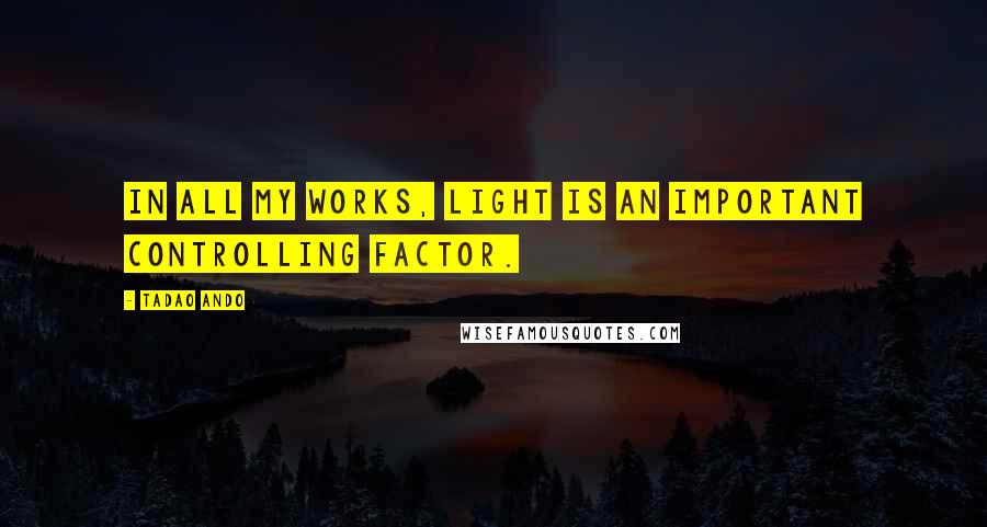 Tadao Ando Quotes: In all my works, light is an important controlling factor.