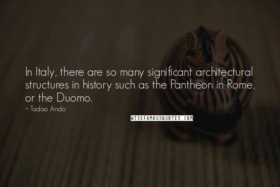 Tadao Ando Quotes: In Italy, there are so many significant architectural structures in history such as the Pantheon in Rome, or the Duomo.