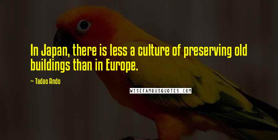 Tadao Ando Quotes: In Japan, there is less a culture of preserving old buildings than in Europe.