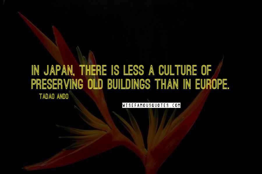 Tadao Ando Quotes: In Japan, there is less a culture of preserving old buildings than in Europe.