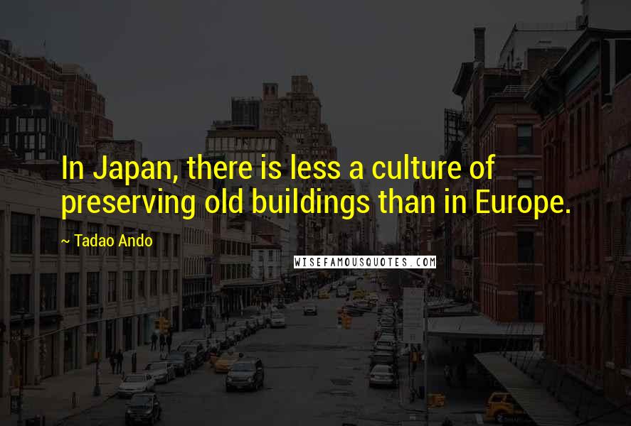 Tadao Ando Quotes: In Japan, there is less a culture of preserving old buildings than in Europe.