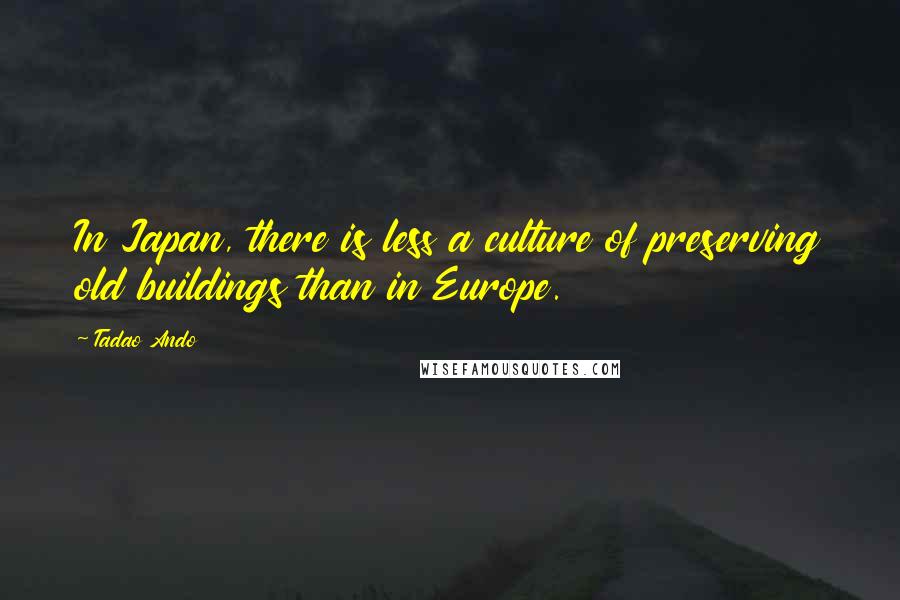 Tadao Ando Quotes: In Japan, there is less a culture of preserving old buildings than in Europe.