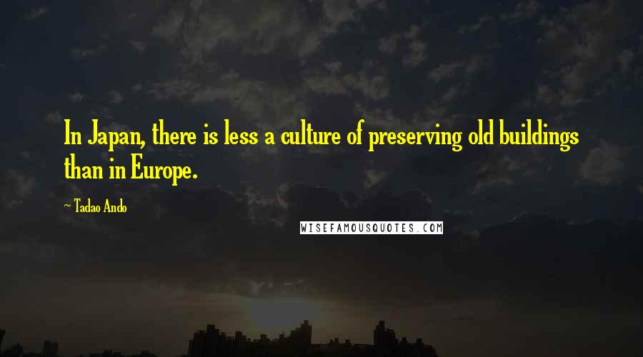 Tadao Ando Quotes: In Japan, there is less a culture of preserving old buildings than in Europe.