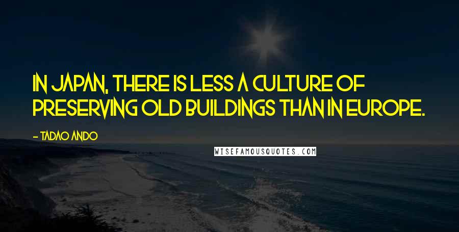 Tadao Ando Quotes: In Japan, there is less a culture of preserving old buildings than in Europe.