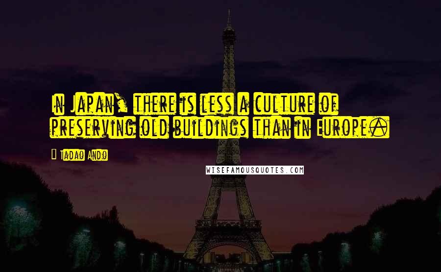 Tadao Ando Quotes: In Japan, there is less a culture of preserving old buildings than in Europe.