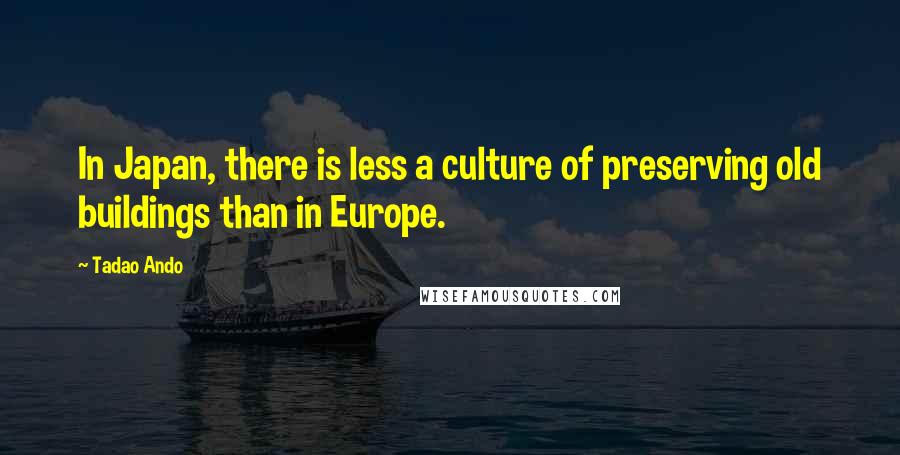 Tadao Ando Quotes: In Japan, there is less a culture of preserving old buildings than in Europe.