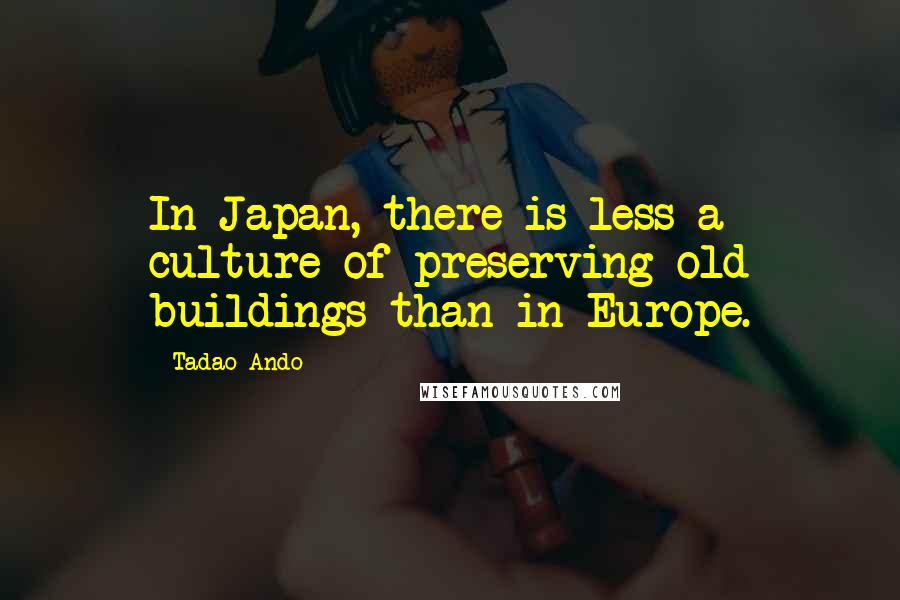 Tadao Ando Quotes: In Japan, there is less a culture of preserving old buildings than in Europe.