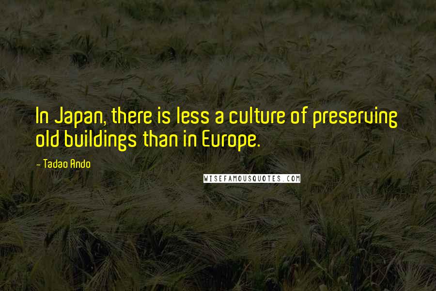 Tadao Ando Quotes: In Japan, there is less a culture of preserving old buildings than in Europe.