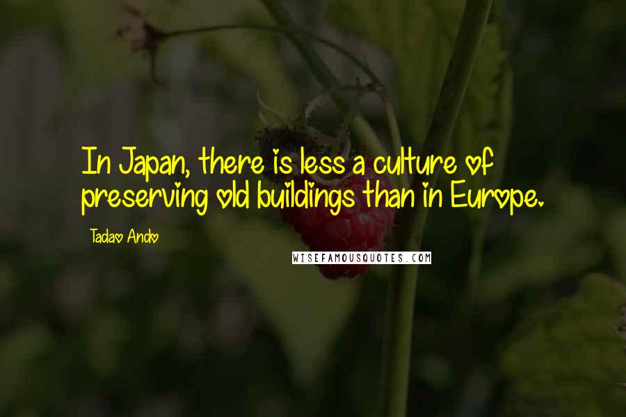 Tadao Ando Quotes: In Japan, there is less a culture of preserving old buildings than in Europe.