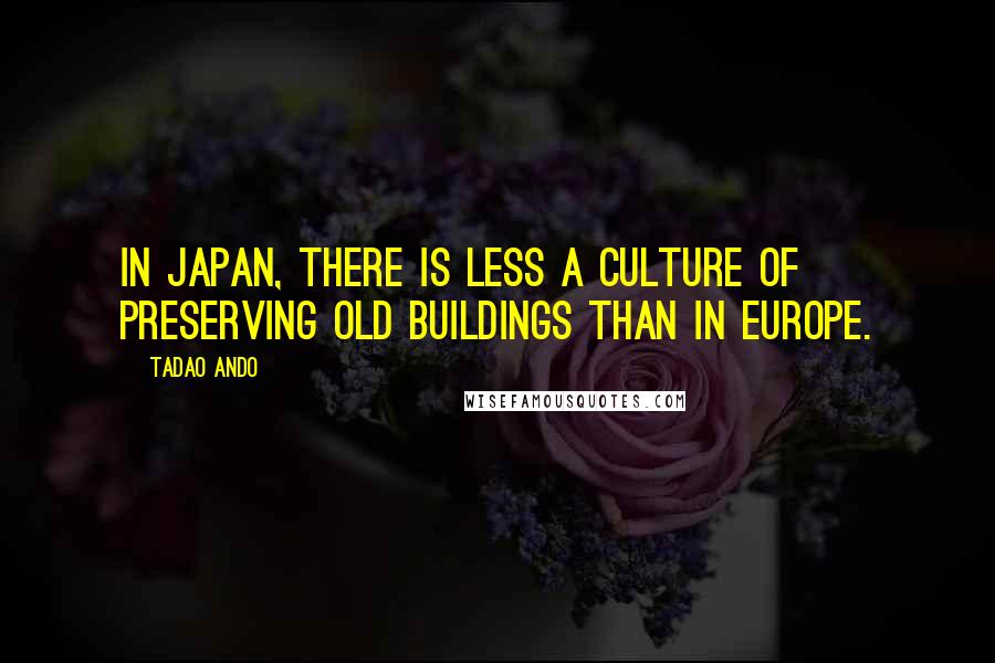 Tadao Ando Quotes: In Japan, there is less a culture of preserving old buildings than in Europe.