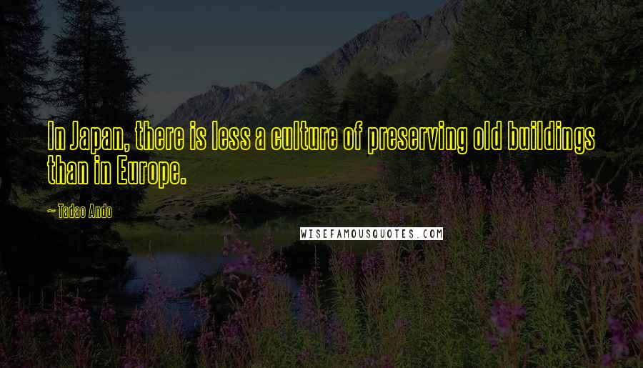 Tadao Ando Quotes: In Japan, there is less a culture of preserving old buildings than in Europe.