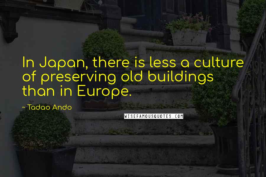 Tadao Ando Quotes: In Japan, there is less a culture of preserving old buildings than in Europe.