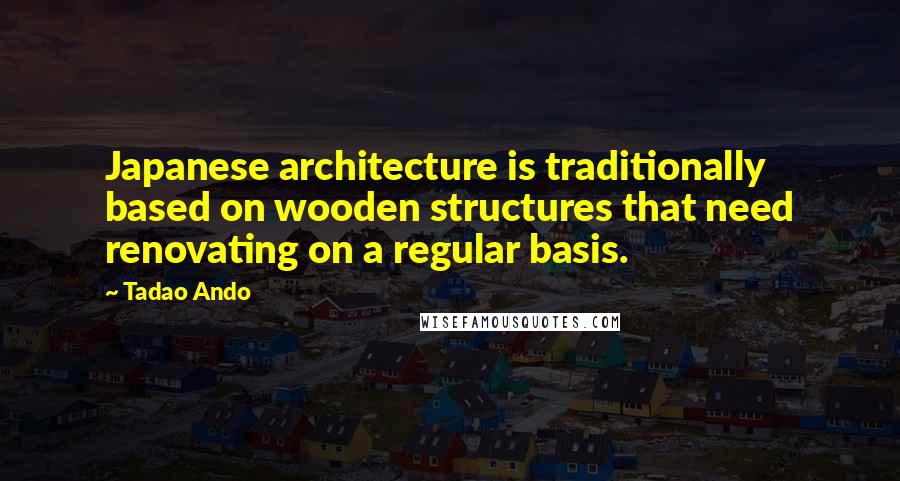 Tadao Ando Quotes: Japanese architecture is traditionally based on wooden structures that need renovating on a regular basis.