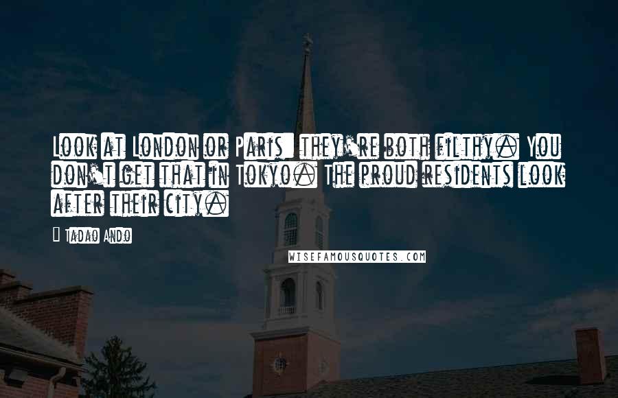 Tadao Ando Quotes: Look at London or Paris: they're both filthy. You don't get that in Tokyo. The proud residents look after their city.
