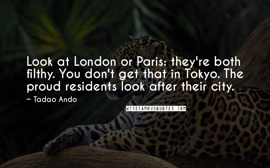 Tadao Ando Quotes: Look at London or Paris: they're both filthy. You don't get that in Tokyo. The proud residents look after their city.