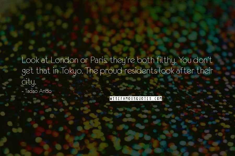 Tadao Ando Quotes: Look at London or Paris: they're both filthy. You don't get that in Tokyo. The proud residents look after their city.